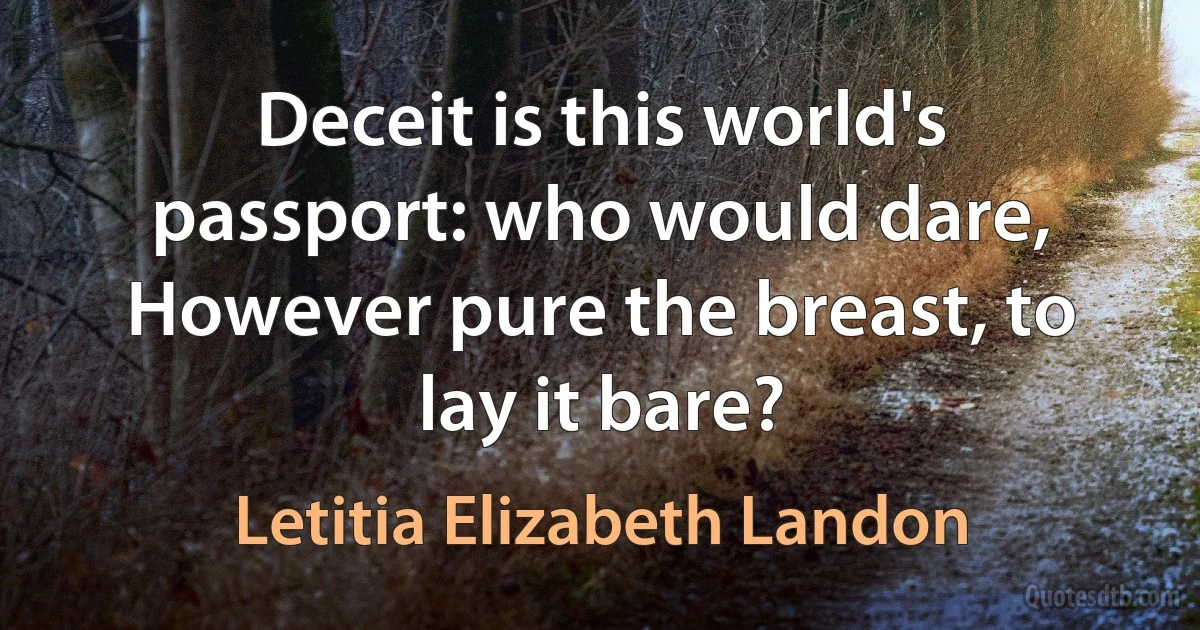 Deceit is this world's passport: who would dare,
However pure the breast, to lay it bare? (Letitia Elizabeth Landon)