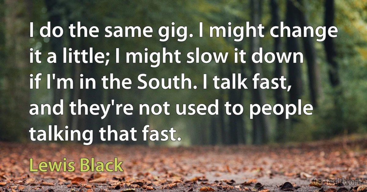 I do the same gig. I might change it a little; I might slow it down if I'm in the South. I talk fast, and they're not used to people talking that fast. (Lewis Black)