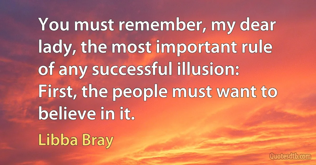 You must remember, my dear lady, the most important rule of any successful illusion: First, the people must want to believe in it. (Libba Bray)