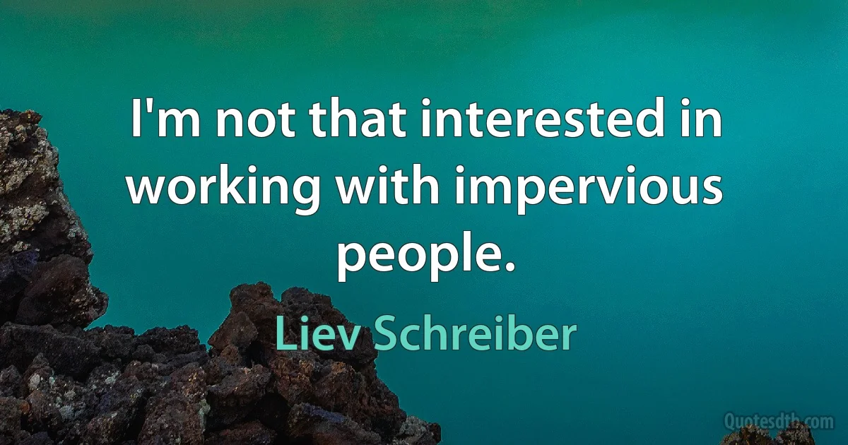 I'm not that interested in working with impervious people. (Liev Schreiber)