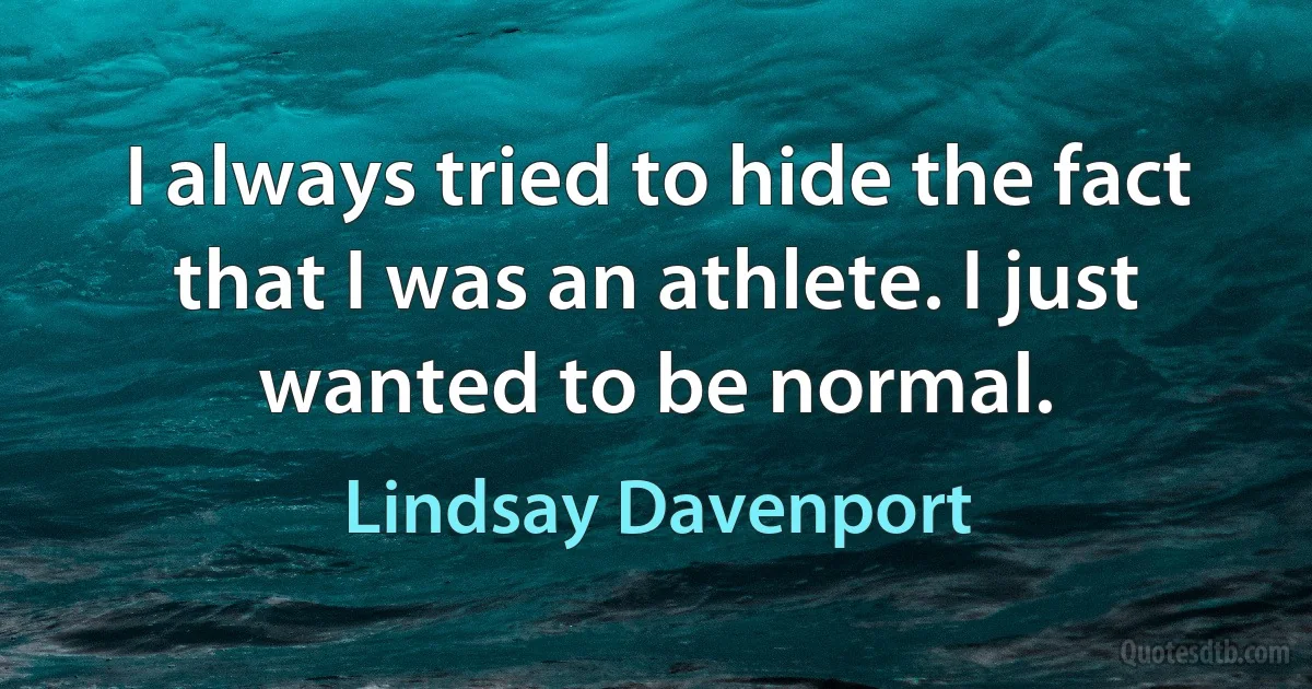 I always tried to hide the fact that I was an athlete. I just wanted to be normal. (Lindsay Davenport)