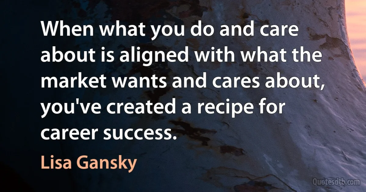 When what you do and care about is aligned with what the market wants and cares about, you've created a recipe for career success. (Lisa Gansky)