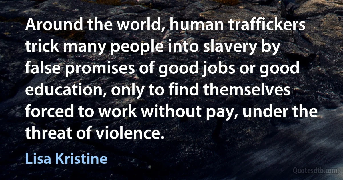 Around the world, human traffickers trick many people into slavery by false promises of good jobs or good education, only to find themselves forced to work without pay, under the threat of violence. (Lisa Kristine)