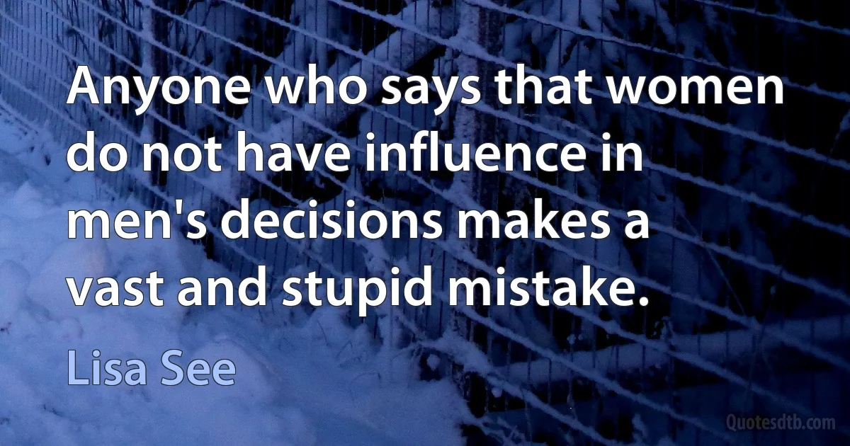 Anyone who says that women do not have influence in men's decisions makes a vast and stupid mistake. (Lisa See)