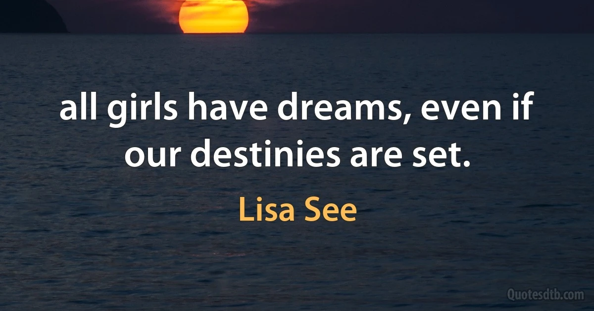 all girls have dreams, even if our destinies are set. (Lisa See)