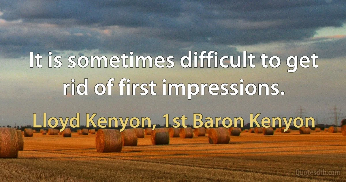 It is sometimes difficult to get rid of first impressions. (Lloyd Kenyon, 1st Baron Kenyon)