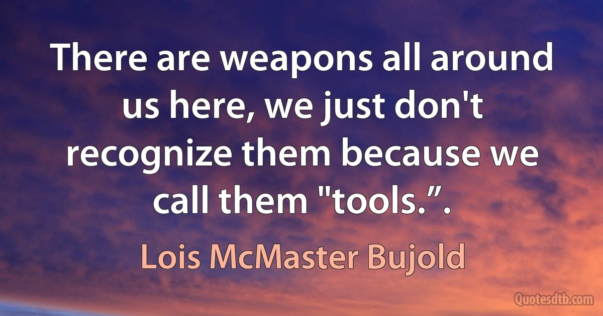 There are weapons all around us here, we just don't recognize them because we call them "tools.”. (Lois McMaster Bujold)