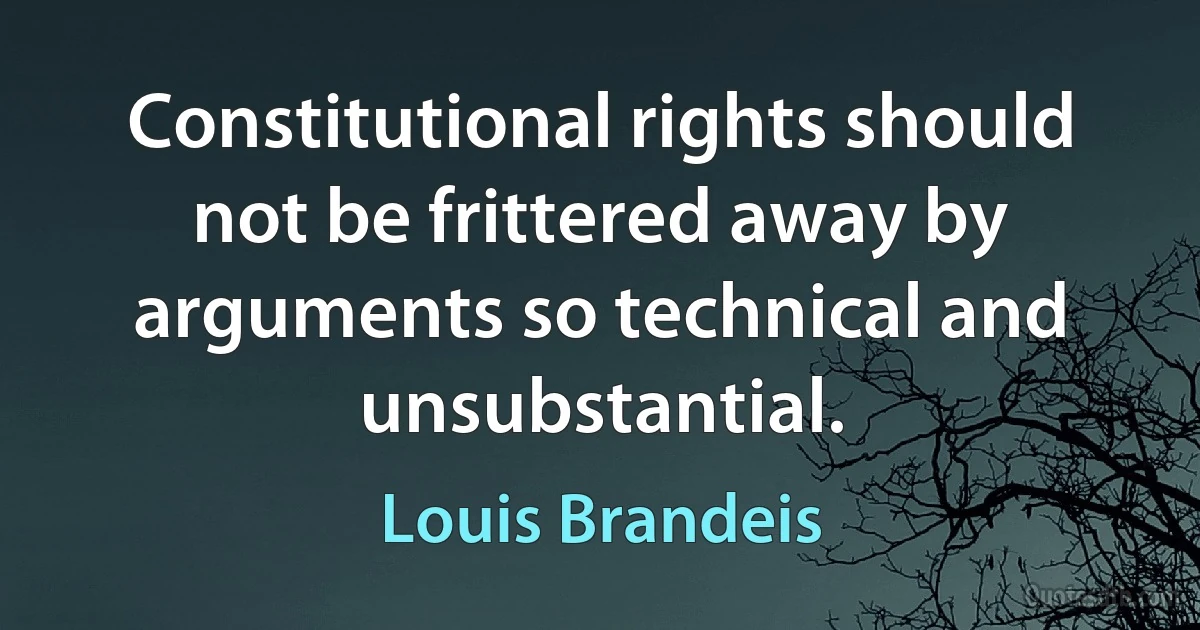 Constitutional rights should not be frittered away by arguments so technical and unsubstantial. (Louis Brandeis)