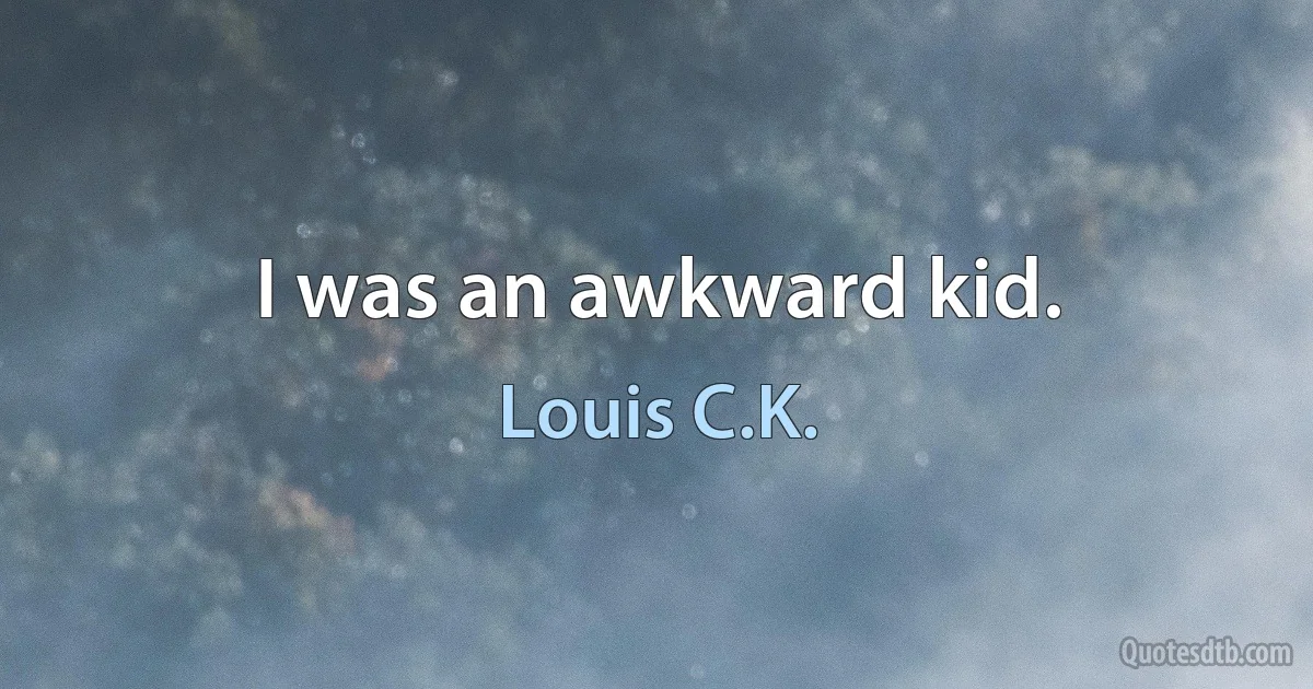 I was an awkward kid. (Louis C.K.)