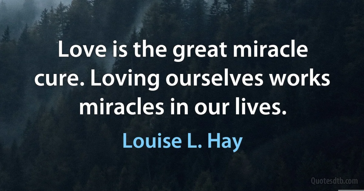 Love is the great miracle cure. Loving ourselves works miracles in our lives. (Louise L. Hay)