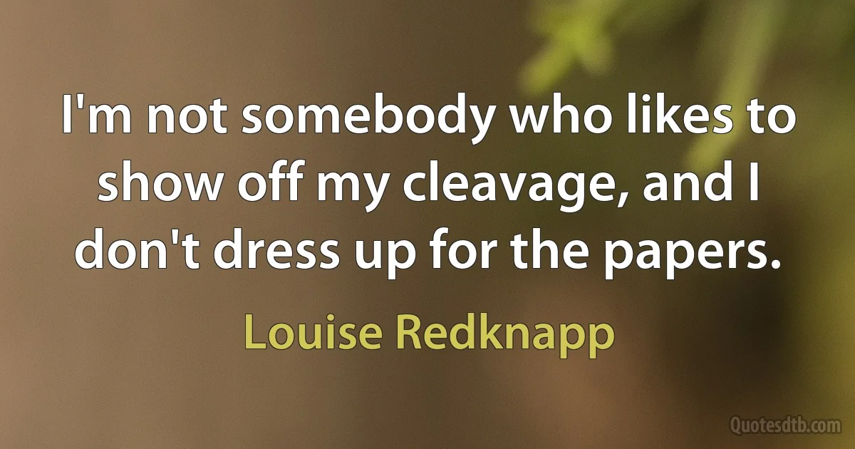 I'm not somebody who likes to show off my cleavage, and I don't dress up for the papers. (Louise Redknapp)