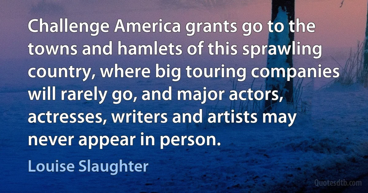 Challenge America grants go to the towns and hamlets of this sprawling country, where big touring companies will rarely go, and major actors, actresses, writers and artists may never appear in person. (Louise Slaughter)