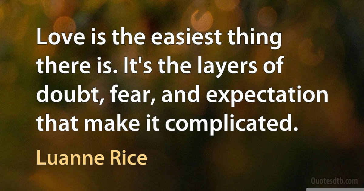 Love is the easiest thing there is. It's the layers of doubt, fear, and expectation that make it complicated. (Luanne Rice)