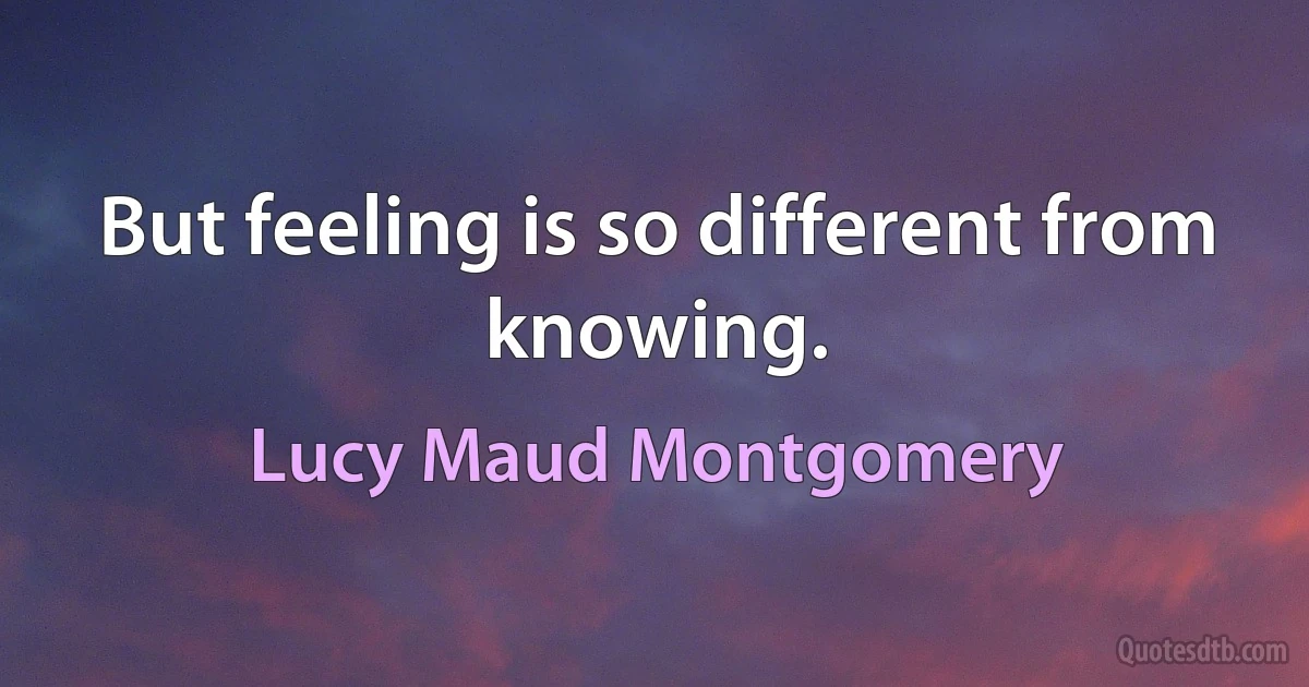 But feeling is so different from knowing. (Lucy Maud Montgomery)