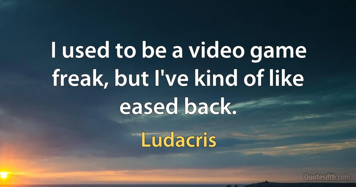 I used to be a video game freak, but I've kind of like eased back. (Ludacris)