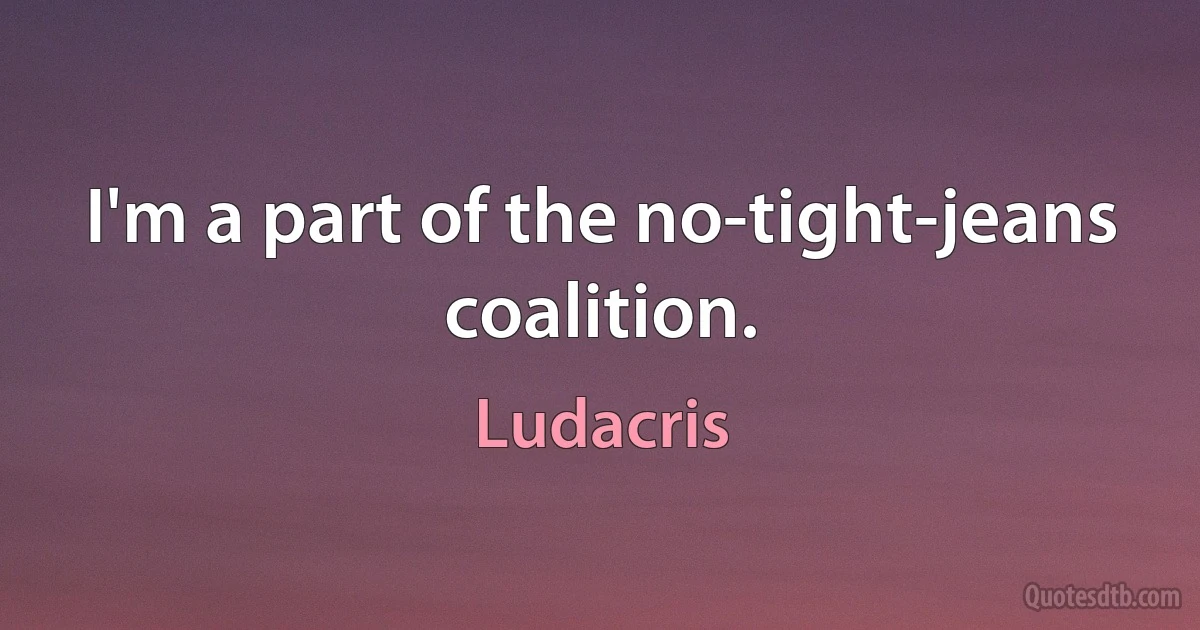 I'm a part of the no-tight-jeans coalition. (Ludacris)