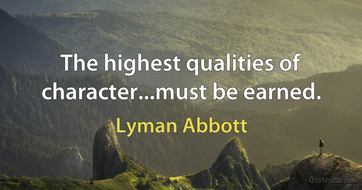 The highest qualities of character...must be earned. (Lyman Abbott)