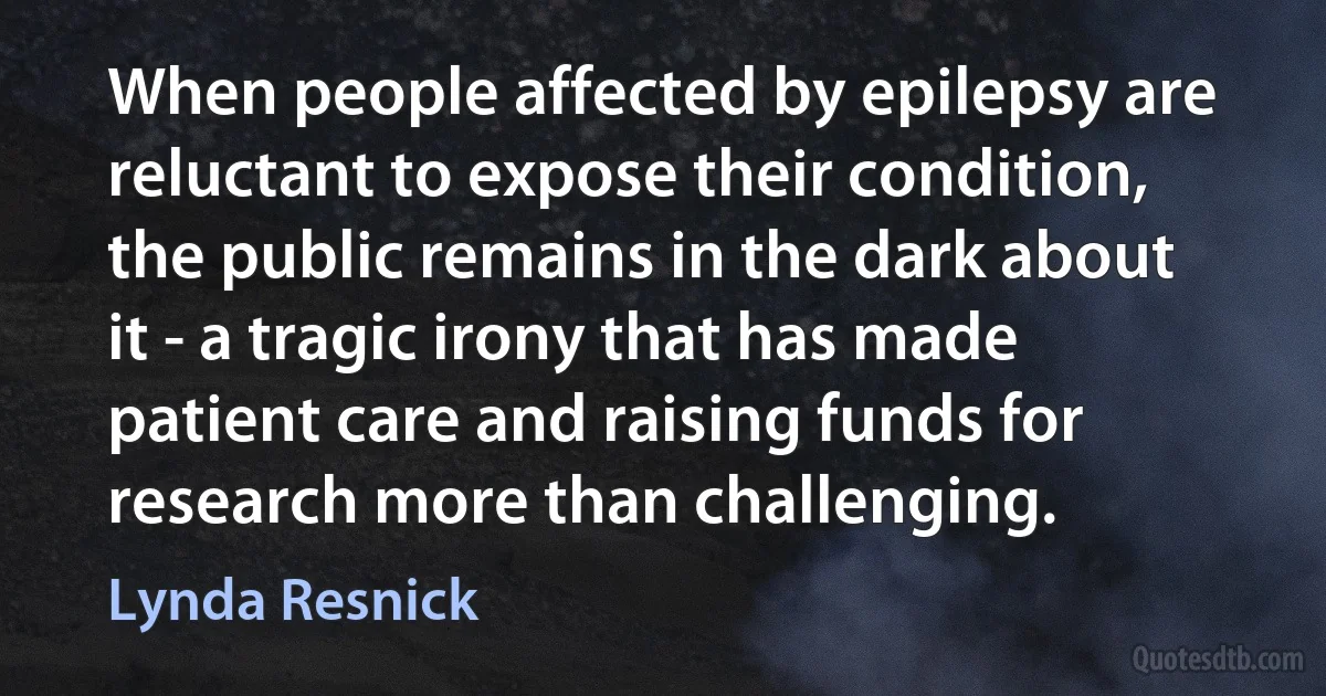 When people affected by epilepsy are reluctant to expose their condition, the public remains in the dark about it - a tragic irony that has made patient care and raising funds for research more than challenging. (Lynda Resnick)