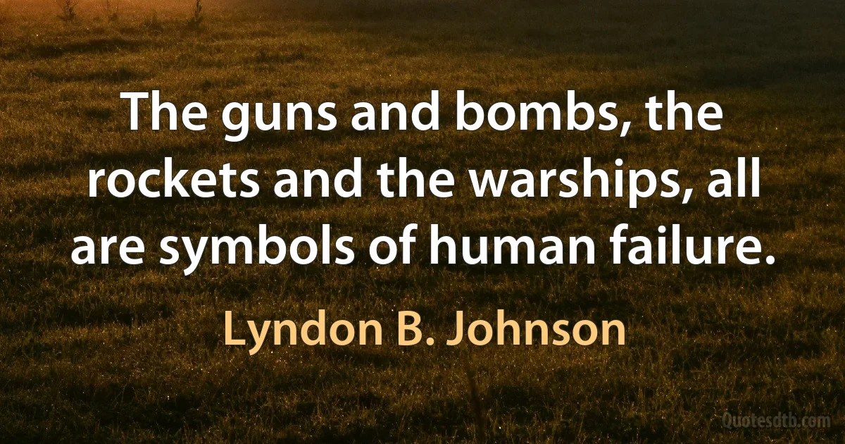 The guns and bombs, the rockets and the warships, all are symbols of human failure. (Lyndon B. Johnson)