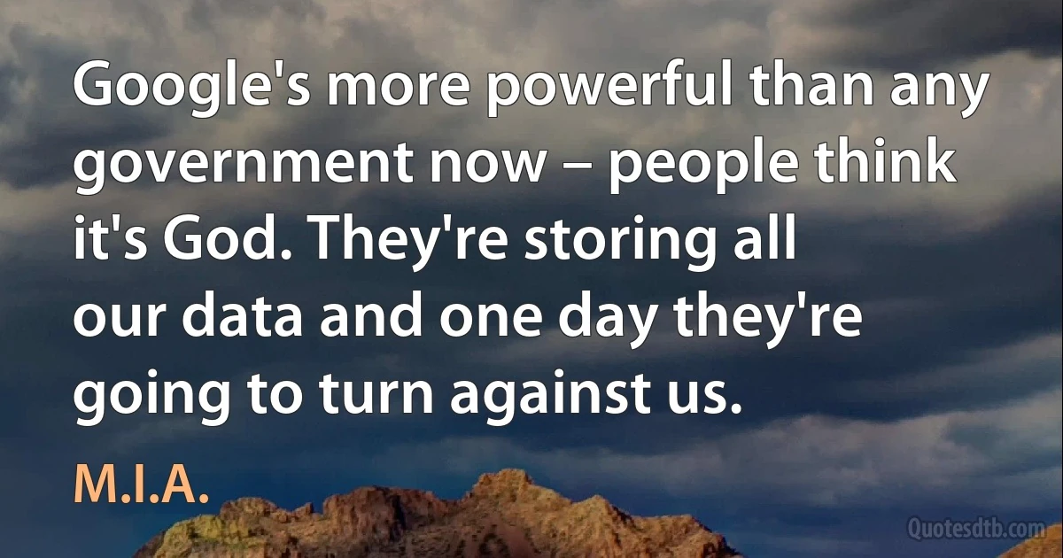 Google's more powerful than any government now – people think it's God. They're storing all our data and one day they're going to turn against us. (M.I.A.)