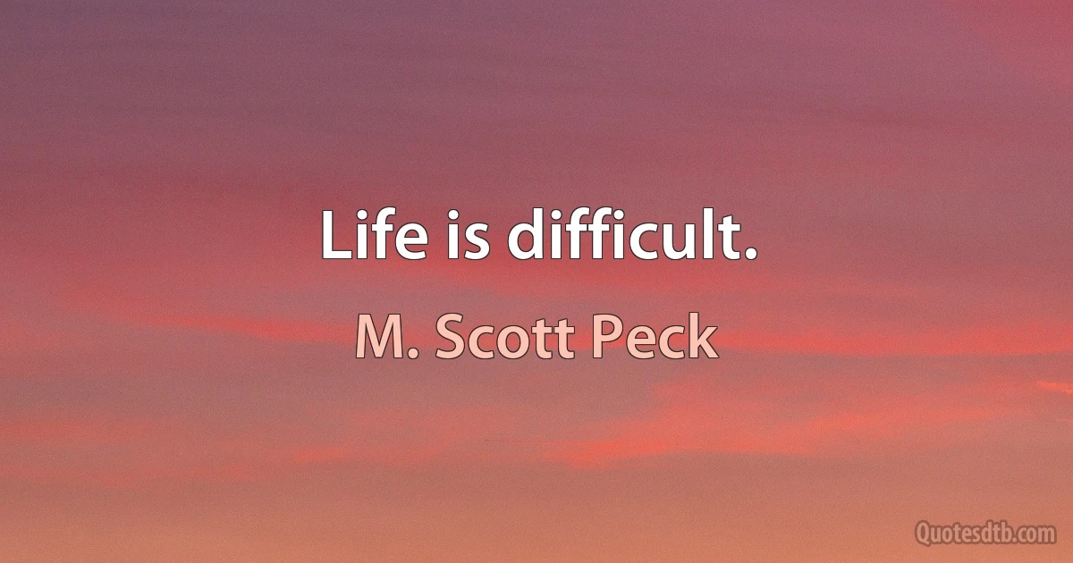 Life is difficult. (M. Scott Peck)