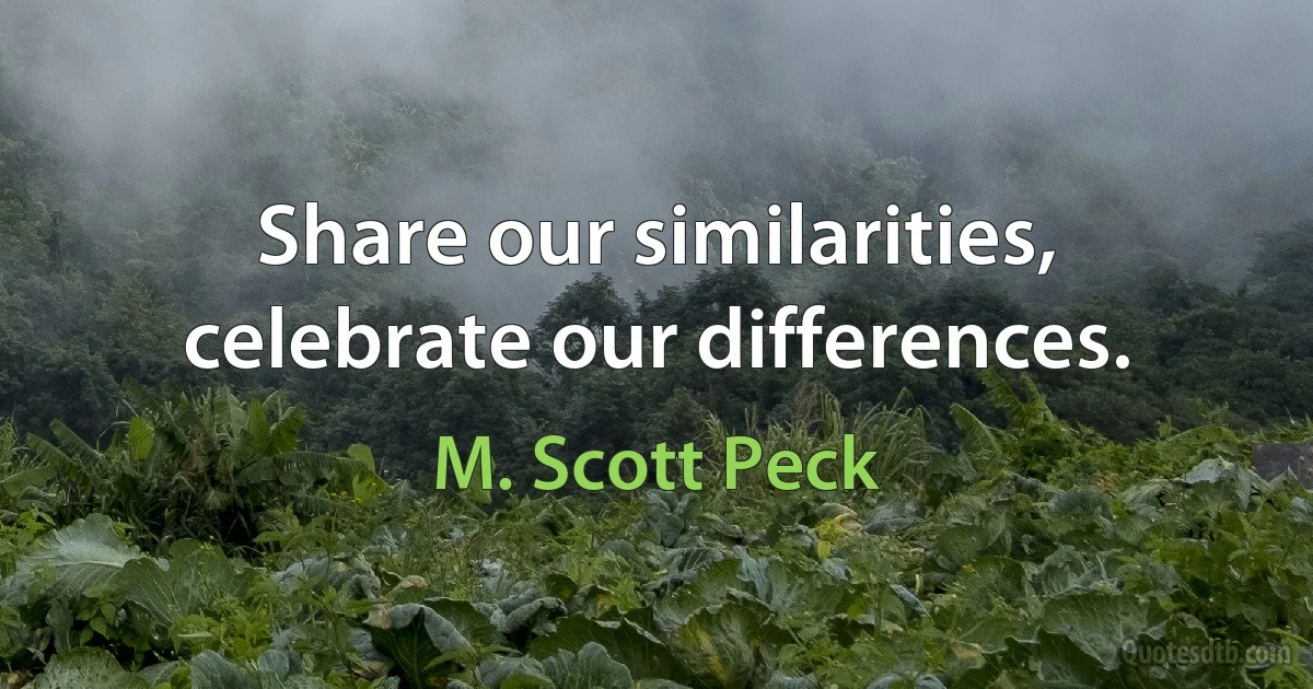 Share our similarities, celebrate our differences. (M. Scott Peck)