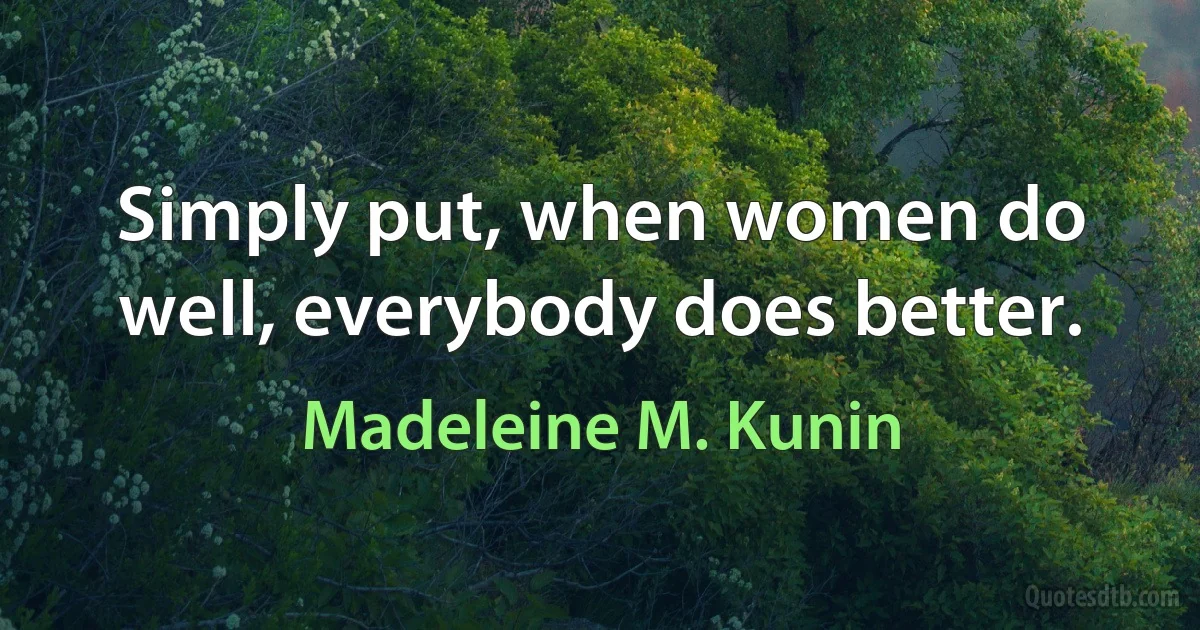 Simply put, when women do well, everybody does better. (Madeleine M. Kunin)