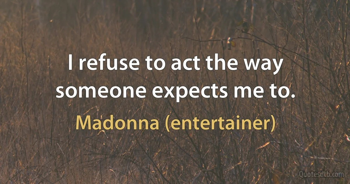 I refuse to act the way someone expects me to. (Madonna (entertainer))