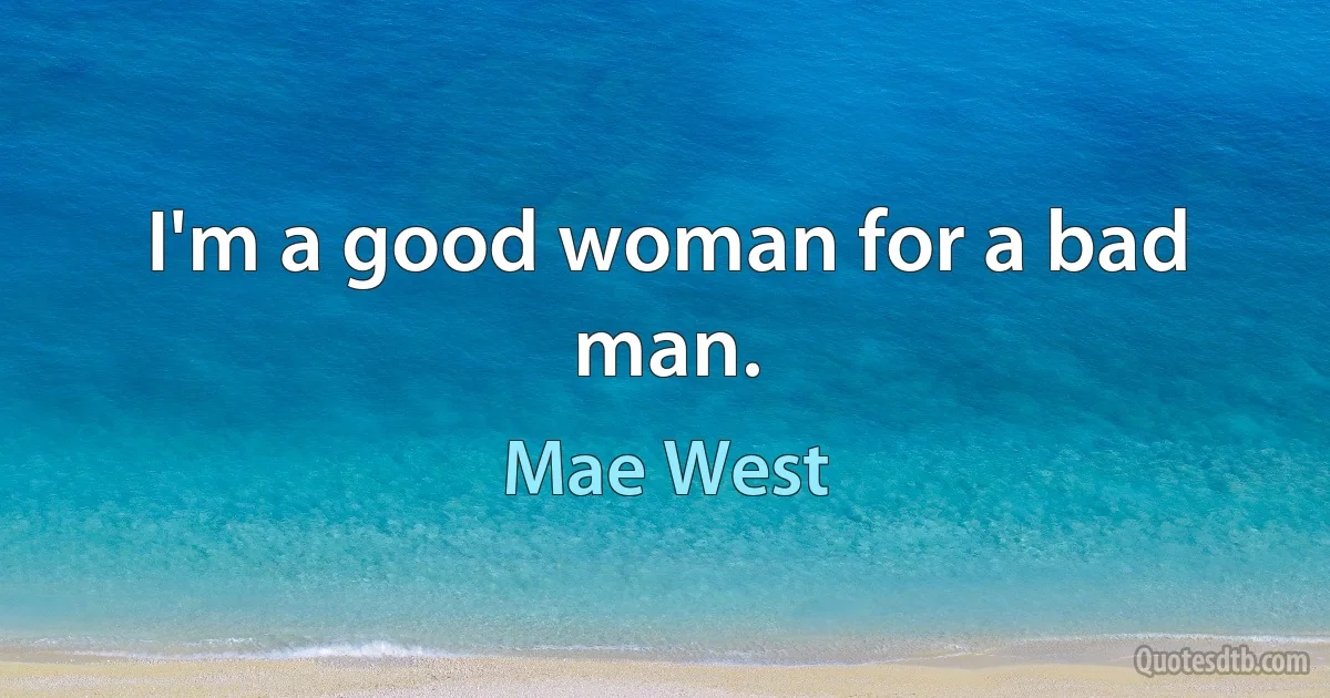 I'm a good woman for a bad man. (Mae West)