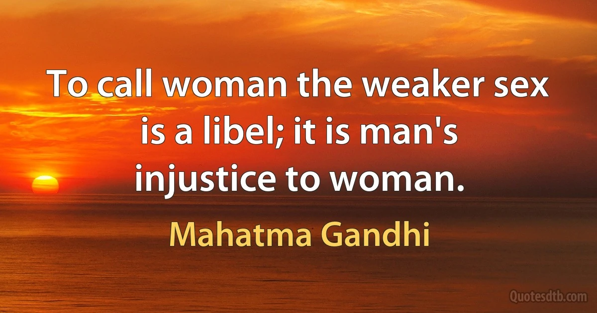 To call woman the weaker sex is a libel; it is man's injustice to woman. (Mahatma Gandhi)