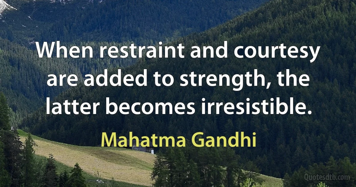 When restraint and courtesy are added to strength, the latter becomes irresistible. (Mahatma Gandhi)