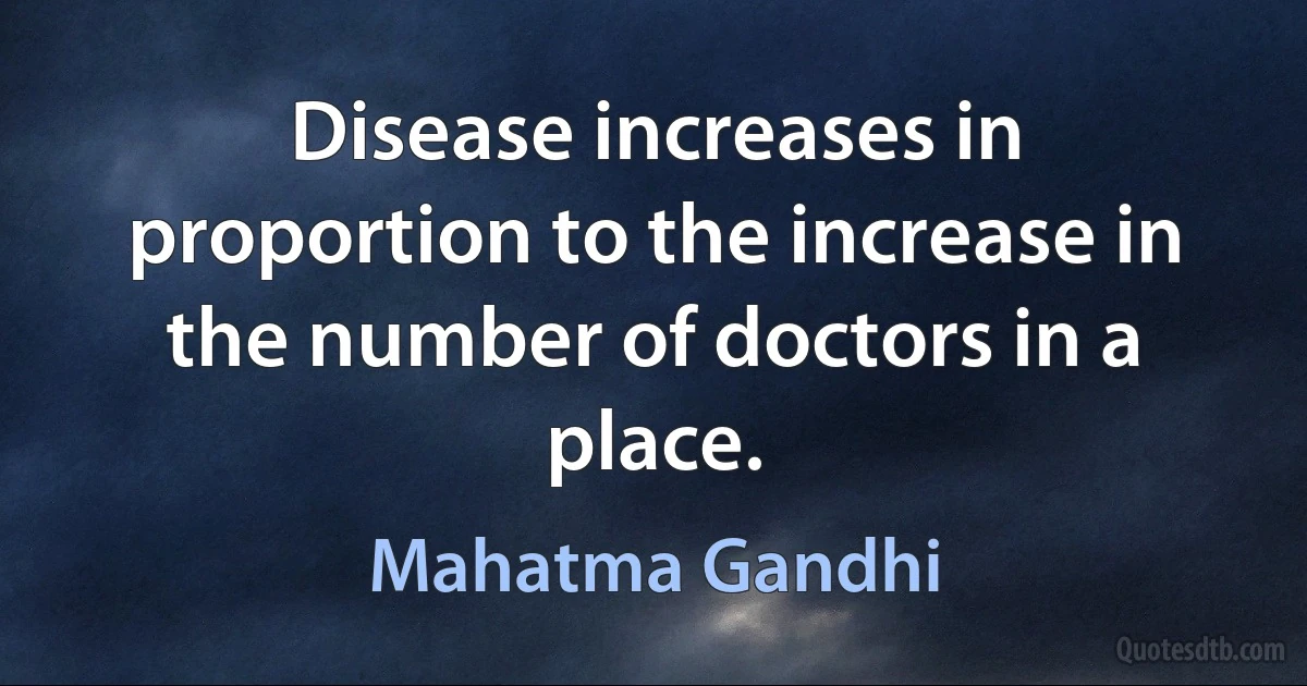 Disease increases in proportion to the increase in the number of doctors in a place. (Mahatma Gandhi)