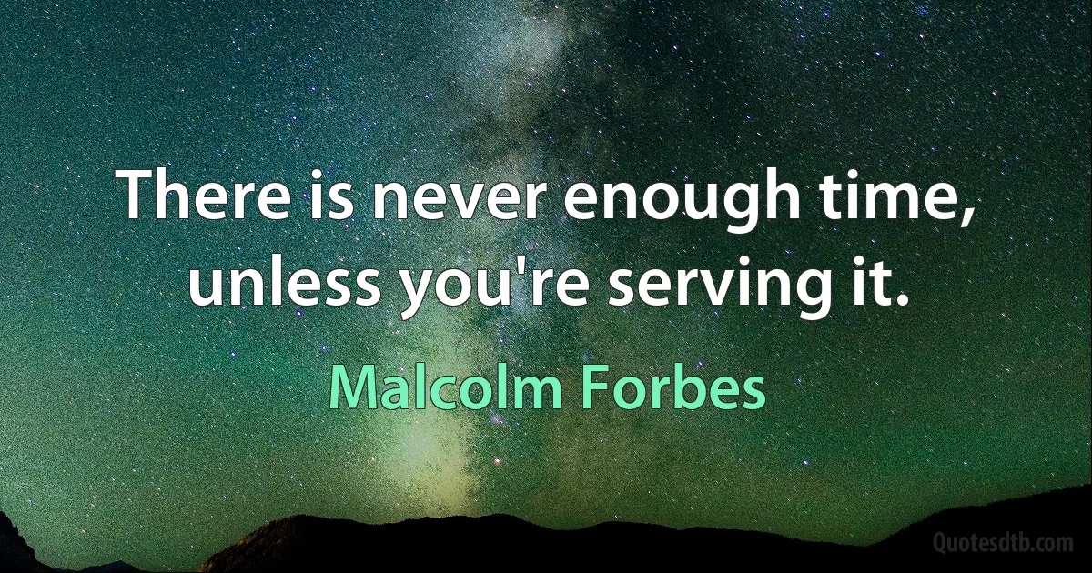 There is never enough time, unless you're serving it. (Malcolm Forbes)