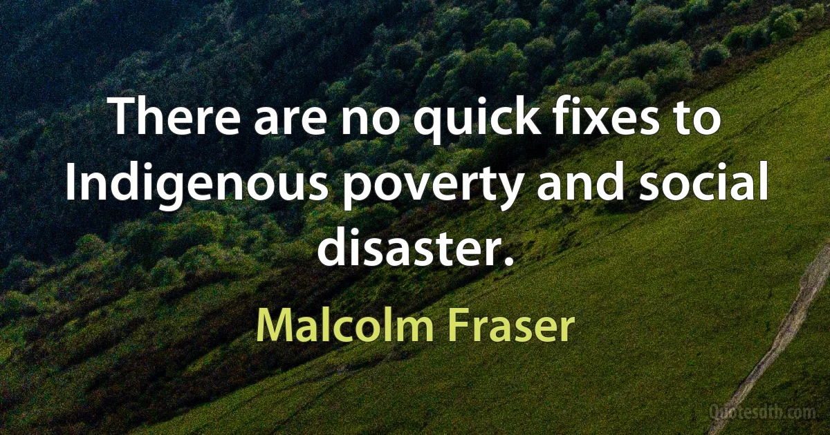 There are no quick fixes to Indigenous poverty and social disaster. (Malcolm Fraser)