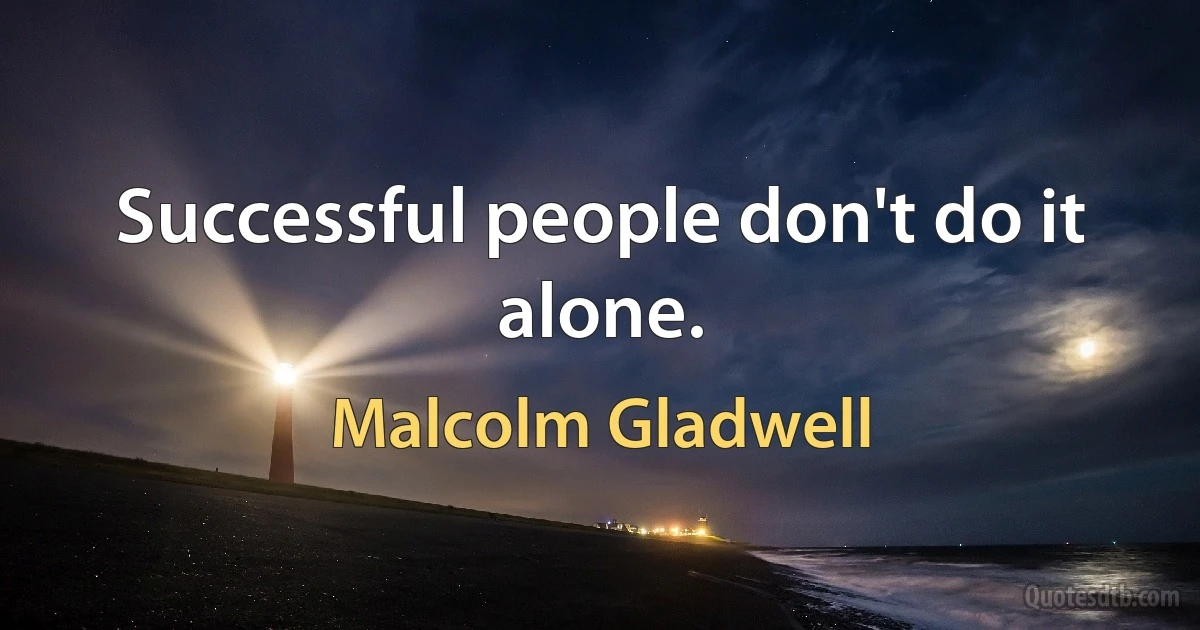 Successful people don't do it alone. (Malcolm Gladwell)