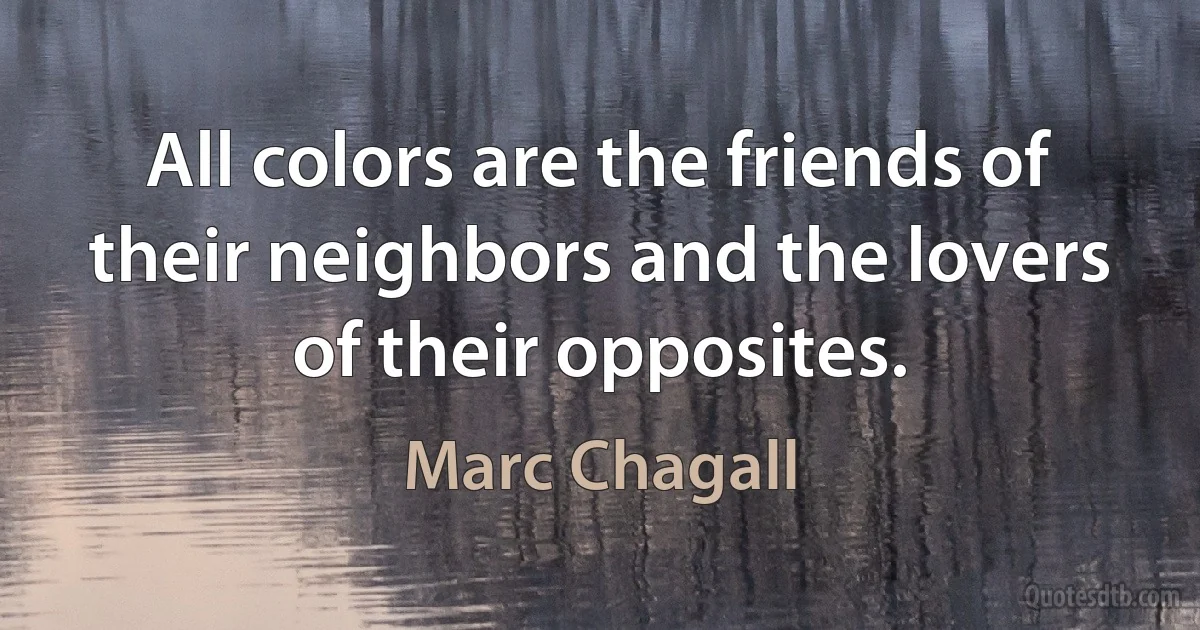 All colors are the friends of their neighbors and the lovers of their opposites. (Marc Chagall)