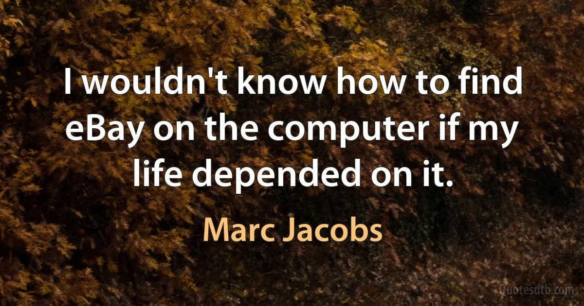 I wouldn't know how to find eBay on the computer if my life depended on it. (Marc Jacobs)