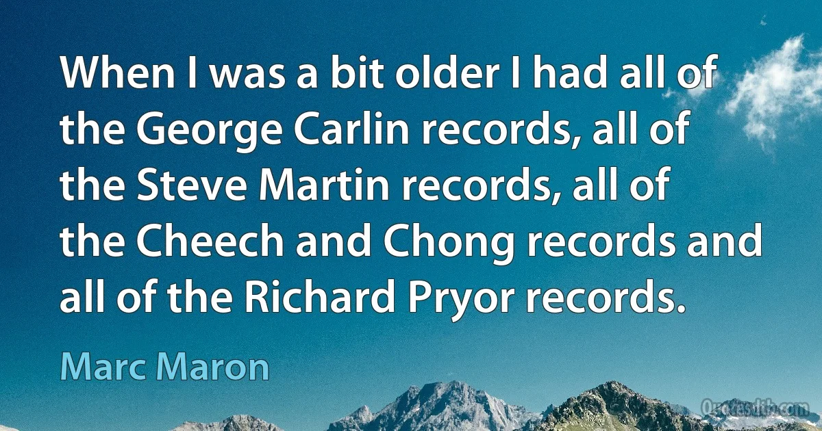 When I was a bit older I had all of the George Carlin records, all of the Steve Martin records, all of the Cheech and Chong records and all of the Richard Pryor records. (Marc Maron)