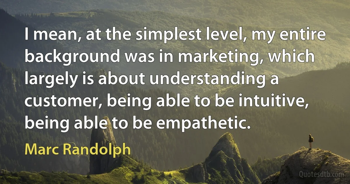 I mean, at the simplest level, my entire background was in marketing, which largely is about understanding a customer, being able to be intuitive, being able to be empathetic. (Marc Randolph)