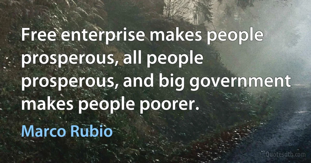 Free enterprise makes people prosperous, all people prosperous, and big government makes people poorer. (Marco Rubio)