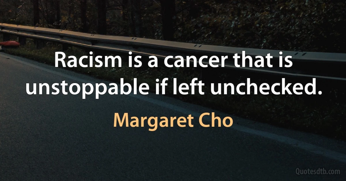 Racism is a cancer that is unstoppable if left unchecked. (Margaret Cho)