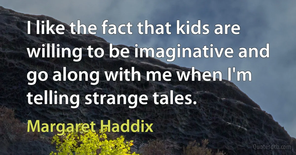 I like the fact that kids are willing to be imaginative and go along with me when I'm telling strange tales. (Margaret Haddix)