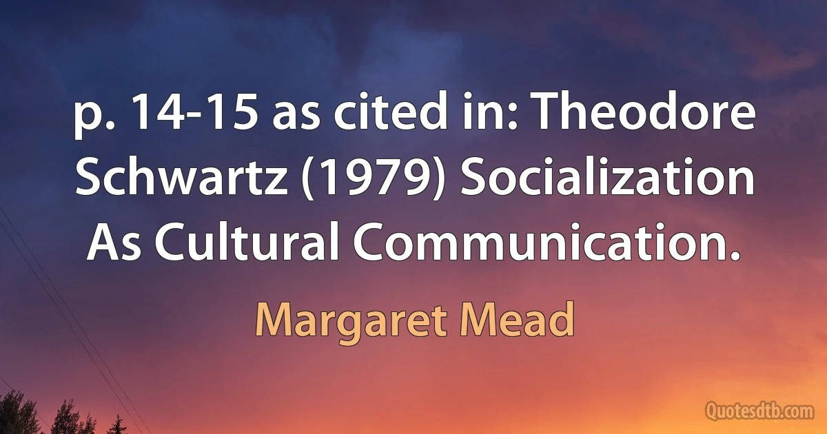 p. 14-15 as cited in: Theodore Schwartz (1979) Socialization As Cultural Communication. (Margaret Mead)