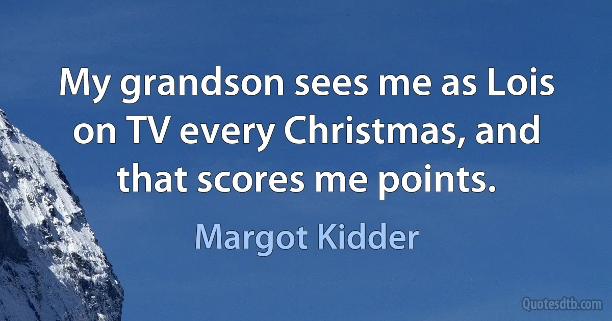 My grandson sees me as Lois on TV every Christmas, and that scores me points. (Margot Kidder)