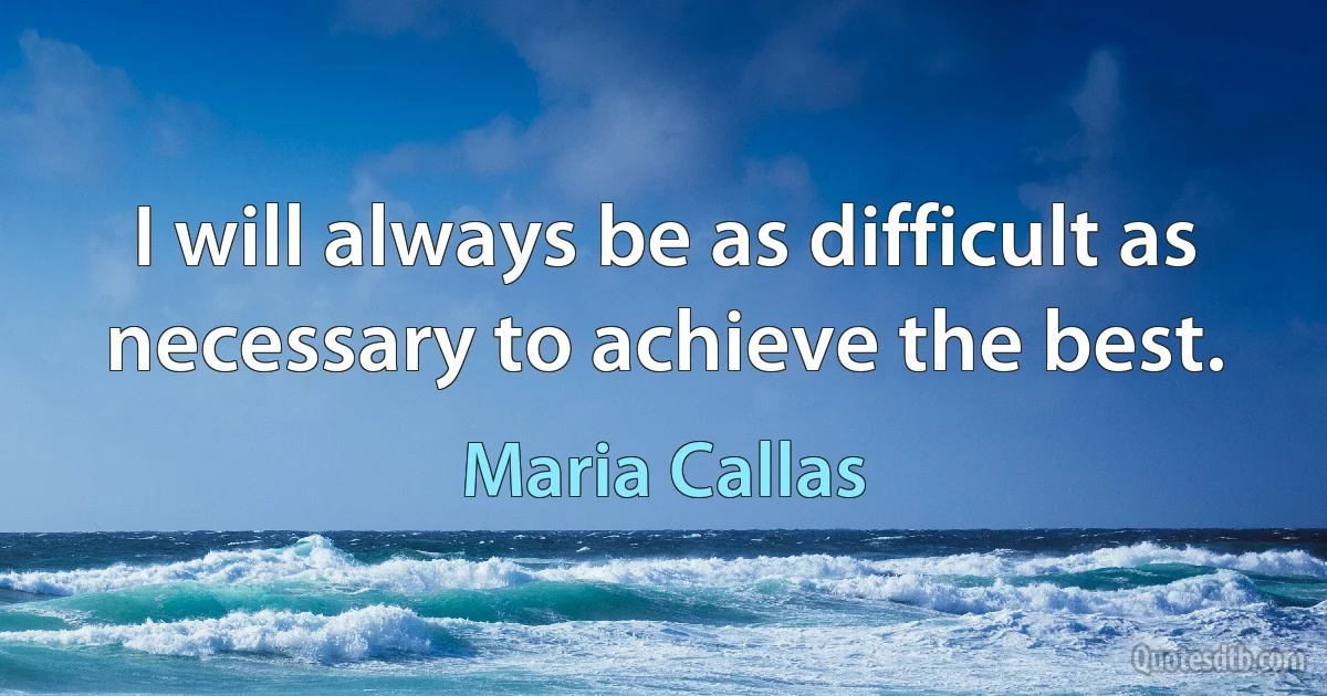 I will always be as difficult as necessary to achieve the best. (Maria Callas)