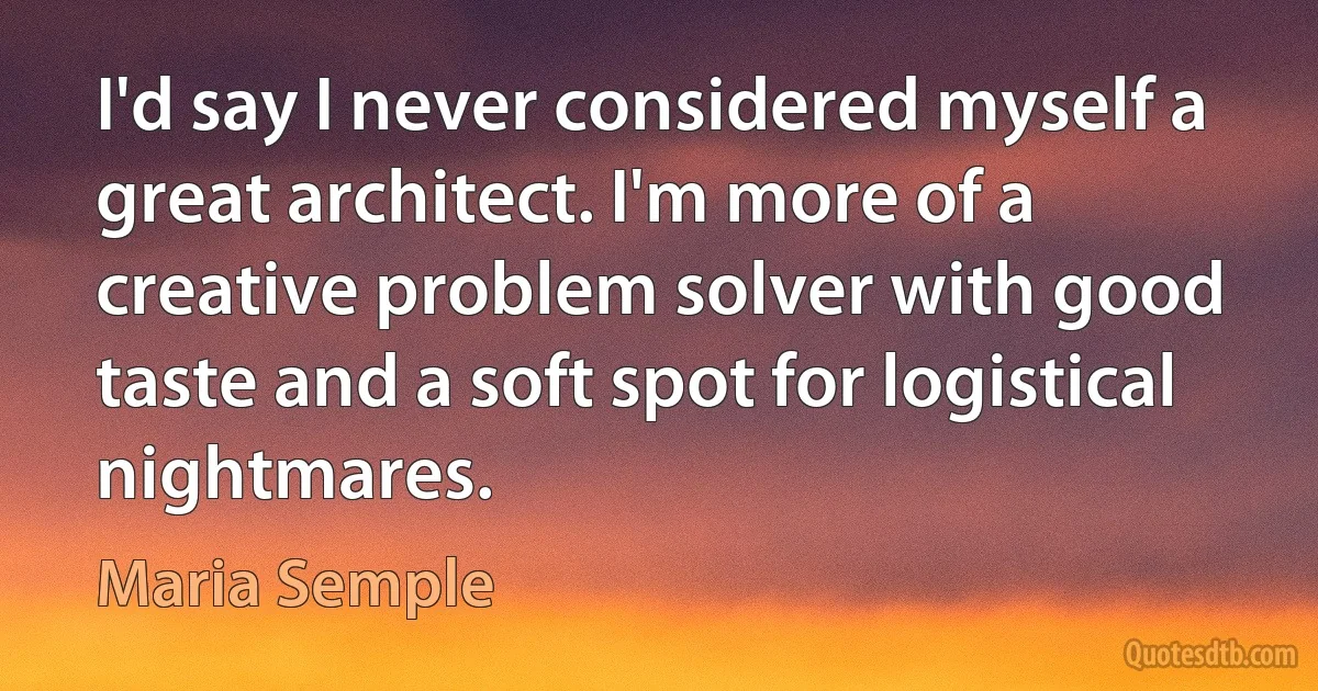 I'd say I never considered myself a great architect. I'm more of a creative problem solver with good taste and a soft spot for logistical nightmares. (Maria Semple)