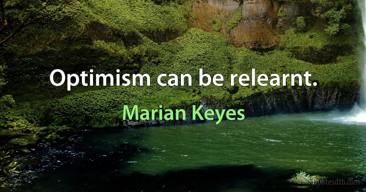 Optimism can be relearnt. (Marian Keyes)