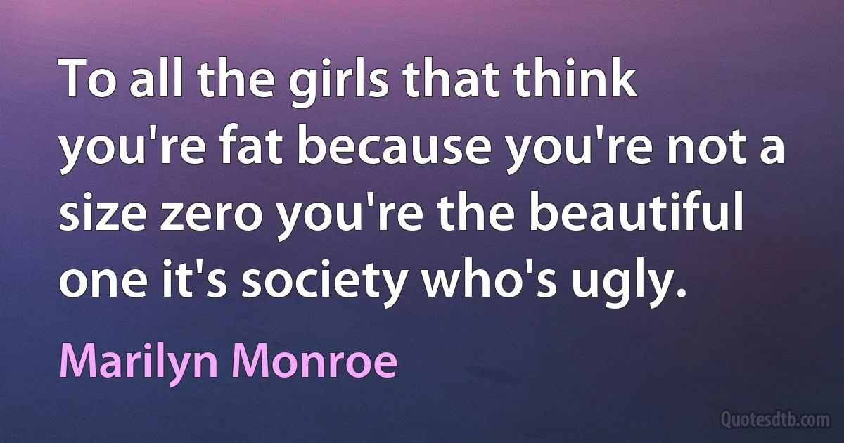 To all the girls that think you're fat because you're not a size zero you're the beautiful one it's society who's ugly. (Marilyn Monroe)