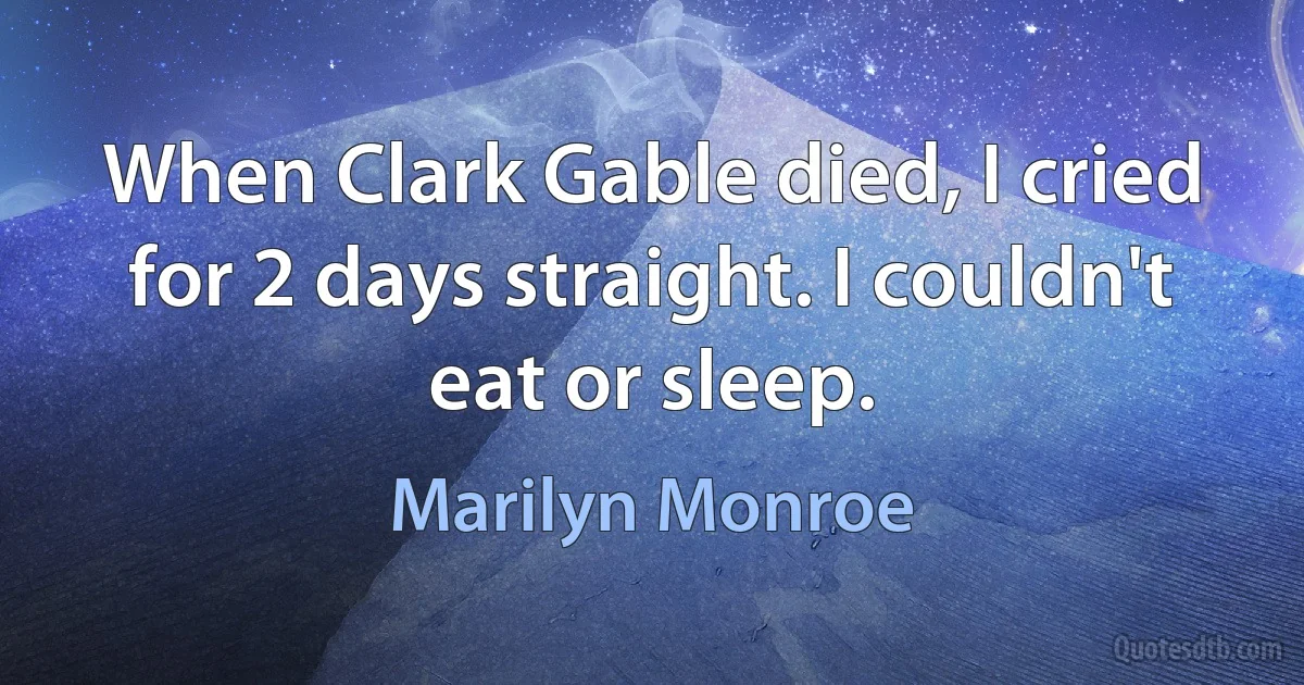 When Clark Gable died, I cried for 2 days straight. I couldn't eat or sleep. (Marilyn Monroe)