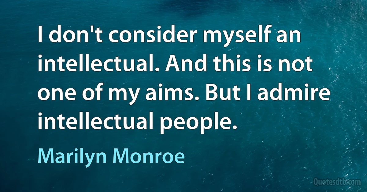 I don't consider myself an intellectual. And this is not one of my aims. But I admire intellectual people. (Marilyn Monroe)